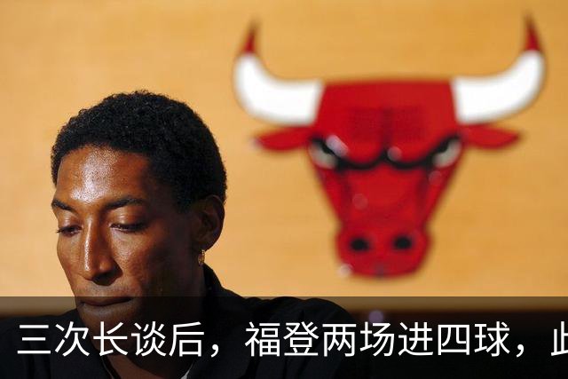 三次长谈后，福登两场进四球，此前十个月没进球