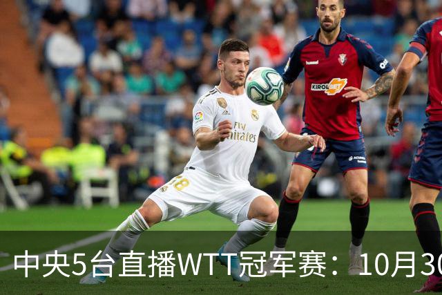 中央5台直播WTT冠军赛：10月30日CCTV5直播 孙颖莎王曼昱领衔冲8强