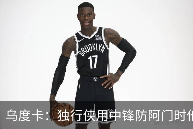 乌度卡：独行侠用中锋防阿门时他表现得不错 我们早就演练过