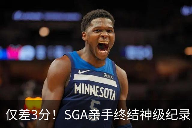 仅差3分！SGA亲手终结神级纪录，MVP之争有悬念了