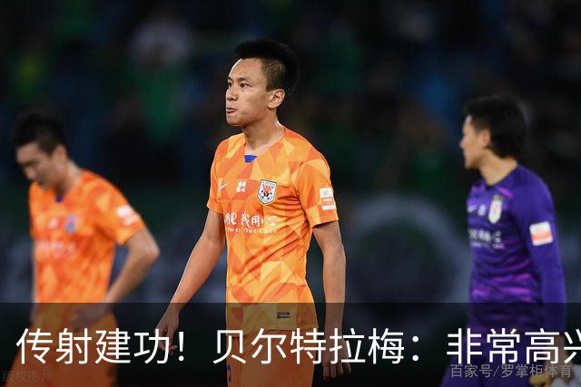 传射建功！贝尔特拉梅：非常高兴连场破门，我为此付出很多努力