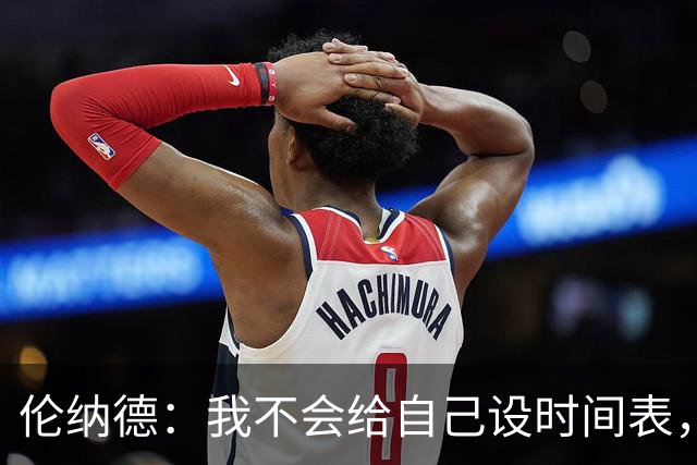 伦纳德：我不会给自己设时间表，欲速则不达