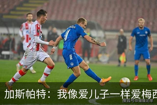 加斯帕特：我像爱儿子一样爱梅西，但之前不应该那样说他