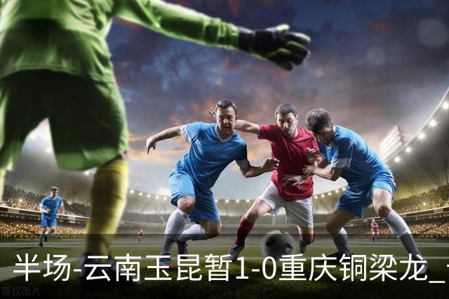 半场-云南玉昆暂1-0重庆铜梁龙 卡约助攻克莱伯头球破门