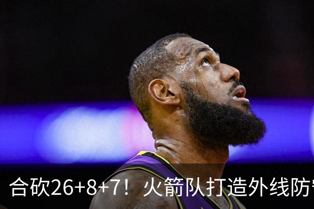 合砍26+8+7！火箭队打造外线防守3巨头？2新人配老将，顶级防守阵容成型