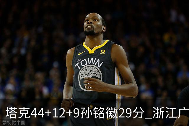 塔克44+12+9孙铭徽29分 浙江广厦双加时险胜山西
