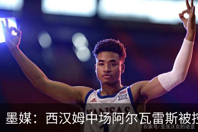 墨媒：西汉姆中场阿尔瓦雷斯被控伪造疫苗证明获利，并参加世界杯