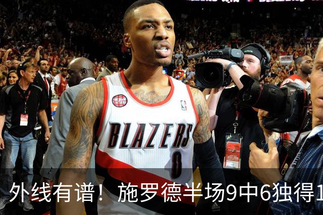 外线有谱！施罗德半场9中6独得17分5板 三分3中3