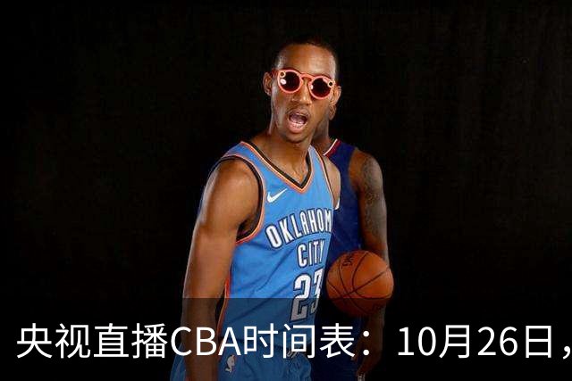 央视直播CBA时间表：10月26日，CCTV5直播上海VS广东，弗格战旧主