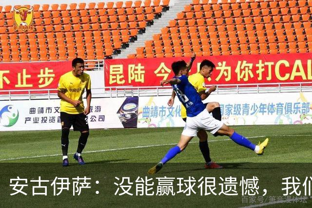 安古伊萨：没能赢球很遗憾，我们本不应该再丢掉第三球