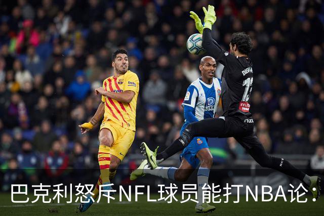 巴克利怒斥NFL球员能打NBA论：太不尊重人