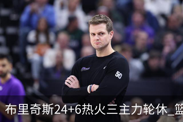 布里奇斯24+6热火三主力轮休 篮网结束三连败