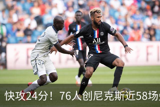 快攻24分！76人创尼克斯近58场失分纪录