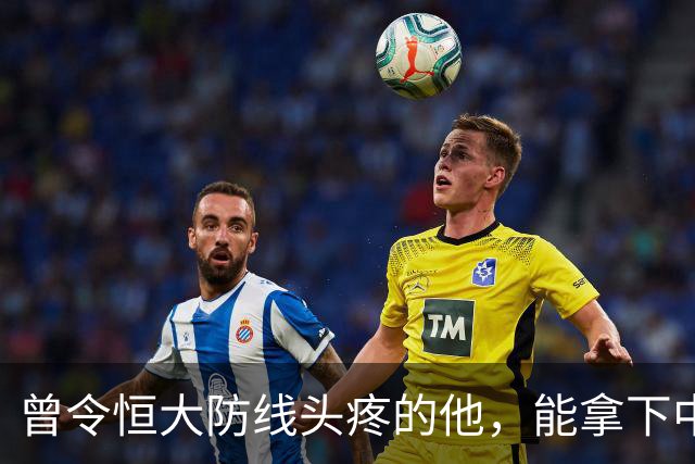 曾令恒大防线头疼的他，能拿下中超首冠吗？来大连太明智了！双冠王极具诱惑