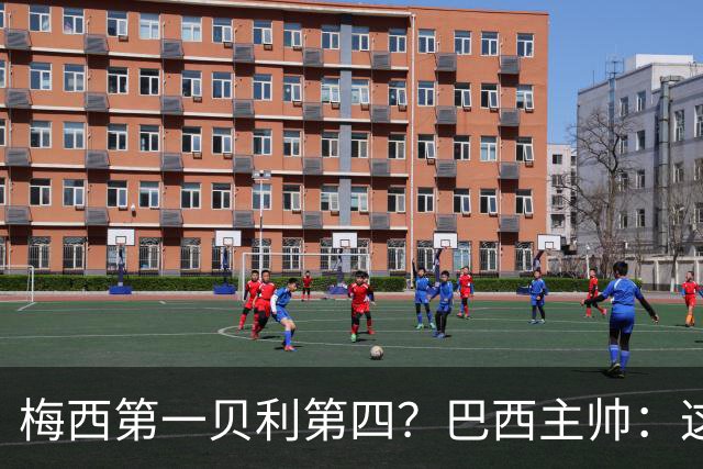 梅西第一贝利第四？巴西主帅：这样的评选非常愚蠢