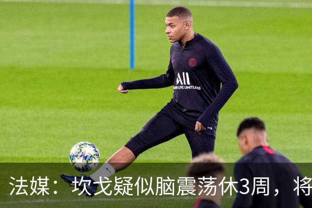 法媒：坎戈疑似脑震荡休3周，将缺战巴黎