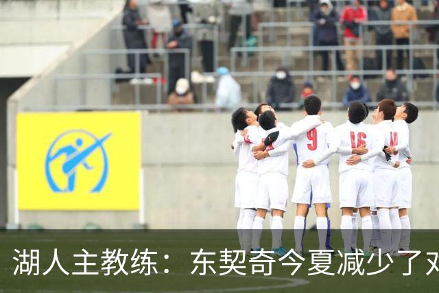 湖人主教练：东契奇今夏减少了对抗苦练了跑步和冲刺，效果很好