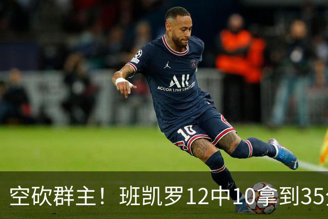 空砍群主！班凯罗12中10拿到35分7板10助 罚球16中12