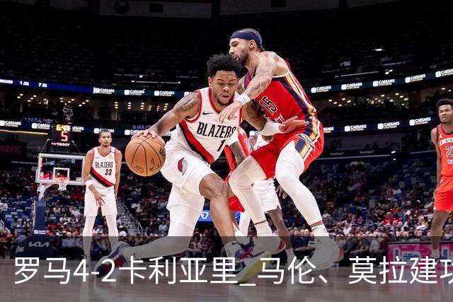 罗马4-2卡利亚里 马伦、莫拉建功
