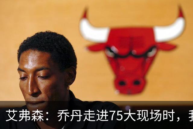 艾弗森：乔丹走进75大现场时，我紧张得不敢上前打招呼