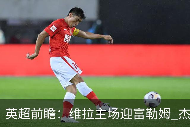 英超前瞻：维拉主场迎富勒姆 杰克逊领衔冲击连胜
