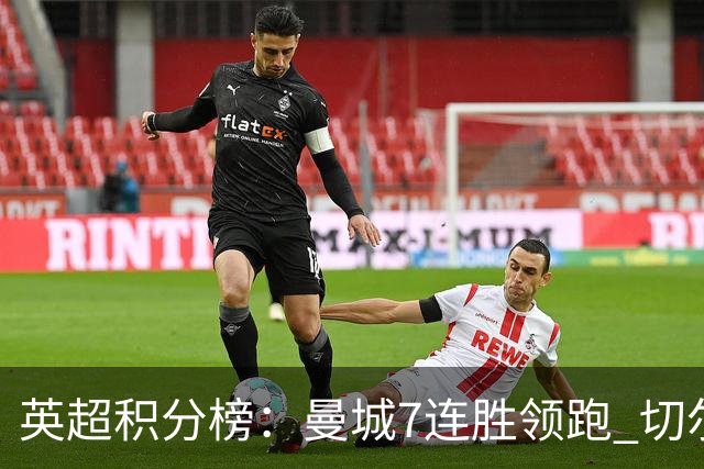 英超积分榜：曼城7连胜领跑 切尔西利物浦前5 富勒姆逃离降级区