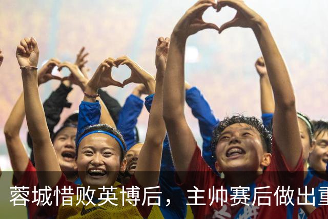 蓉城惜败英博后，主帅赛后做出重要决定，让球迷直言意外