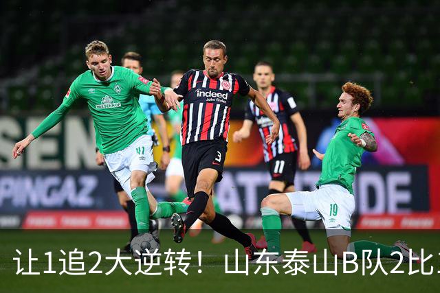 让1追2大逆转！山东泰山B队2比1险胜江西，闫恒烨补射追平+补时绝杀，绝杀功臣染红留遗憾，球队并列榜首掌握冲甲主动权