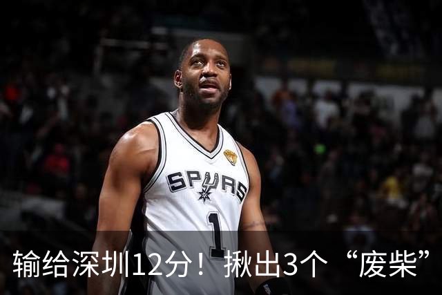 输给深圳12分！揪出3个“废柴”，坑惨了山西队