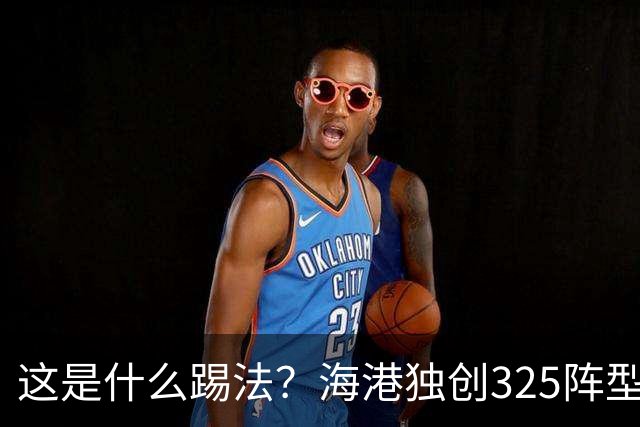 这是什么踢法？海港独创325阵型：拉爆蓉城体能，英博渔翁得利