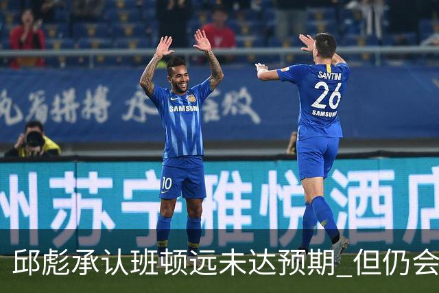 邱彪承认班顿远未达预期 但仍会坚持“用人不疑”原则