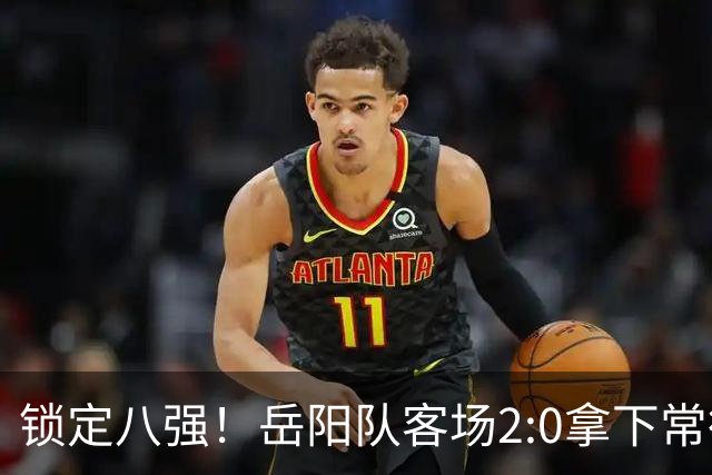 锁定八强！岳阳队客场2:0拿下常德