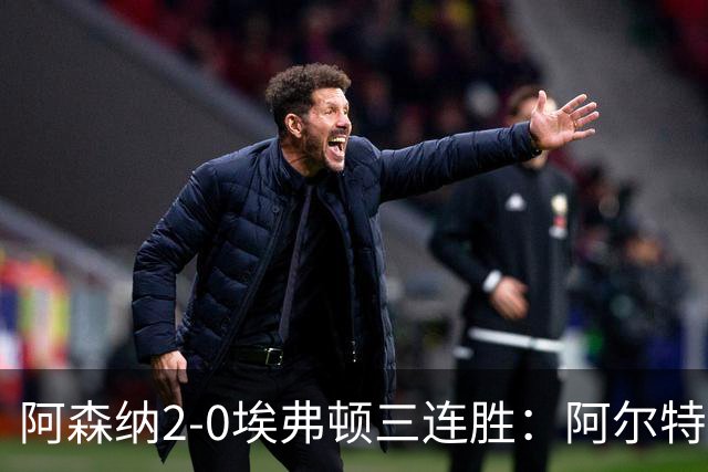 阿森纳2-0埃弗顿三连胜：阿尔特塔换人杀悬念