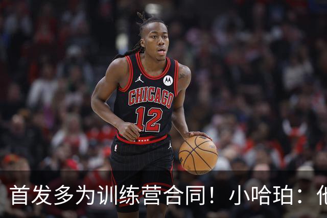首发多为训练营合同！小哈珀：他们训练刻苦 配得上这个机会