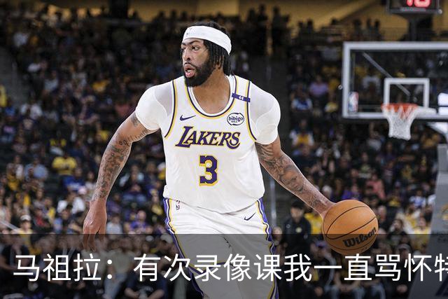 马祖拉：有次录像课我一直骂怀特 他不停抖腿我还以为他想要揍我