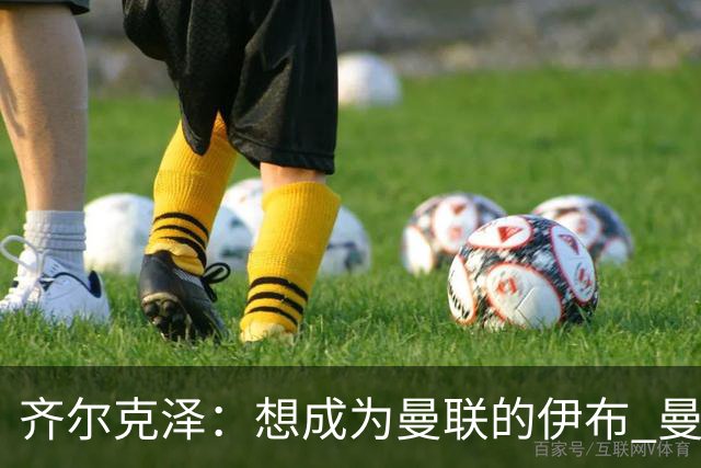 齐尔克泽：想成为曼联的伊布 曼联比拜仁更大