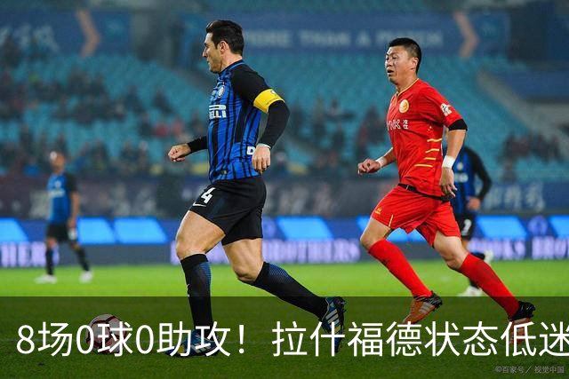 8场0球0助攻！拉什福德状态低迷原因曝光：他一直带伤出战