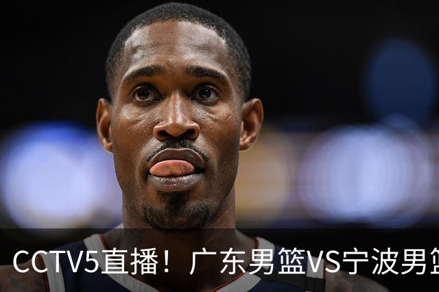 CCTV5直播！广东男篮VS宁波男篮，赛前带来广东男篮徐杰、弗格、崔永熙以及宁波男篮赵岩昊的最新消息