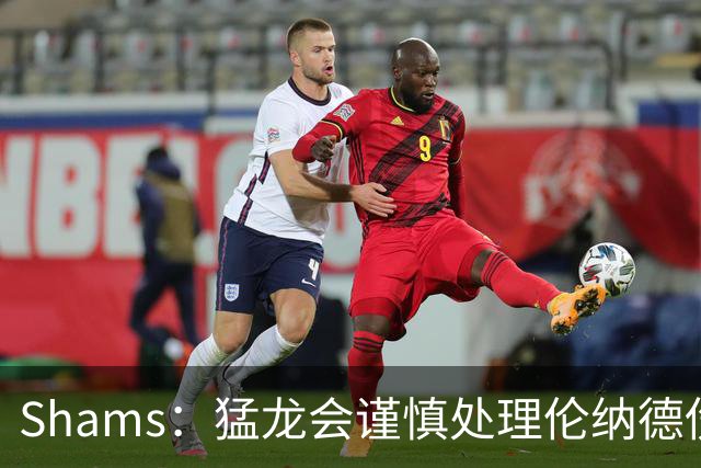 Shams：猛龙会谨慎处理伦纳德伤情 2019年就靠这种方式成功夺冠